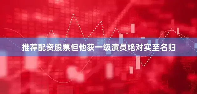 推荐配资股票但他获一级演员绝对实至名归