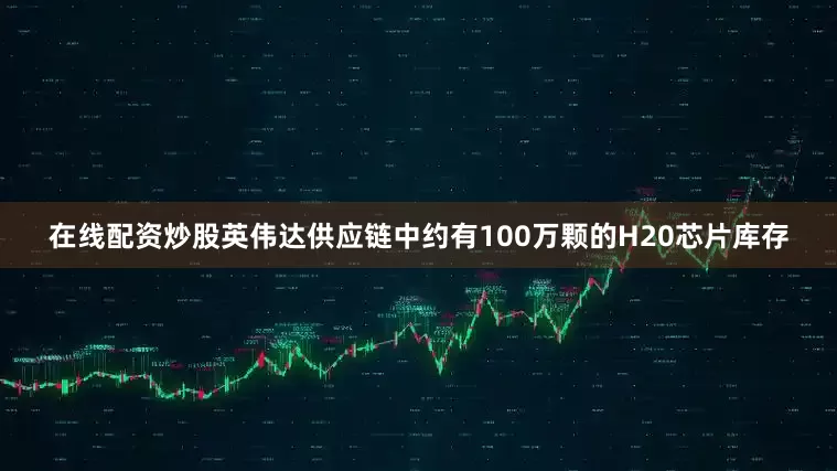 在线配资炒股英伟达供应链中约有100万颗的H20芯片库存