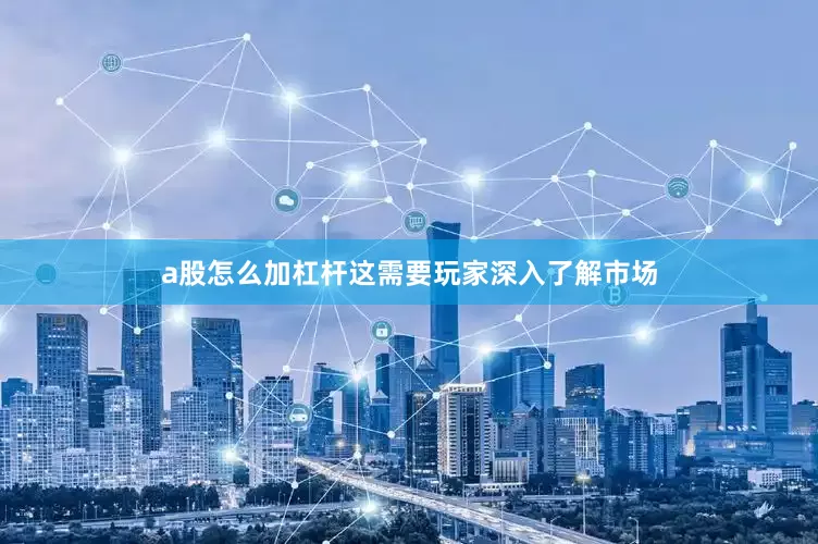 a股怎么加杠杆这需要玩家深入了解市场