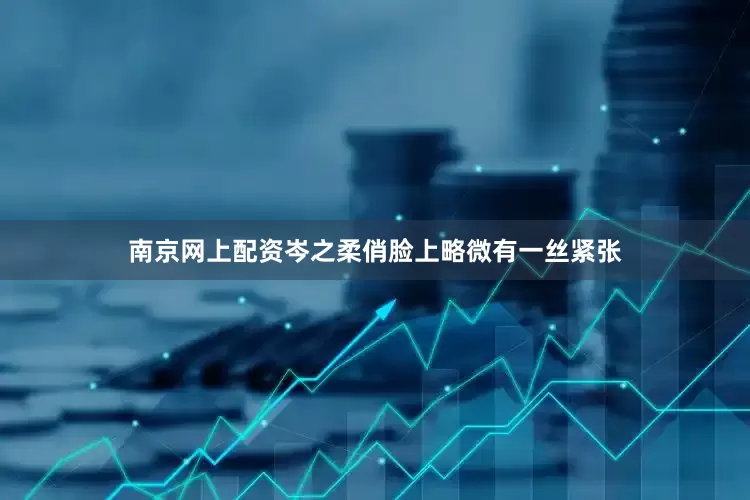 南京网上配资岑之柔俏脸上略微有一丝紧张