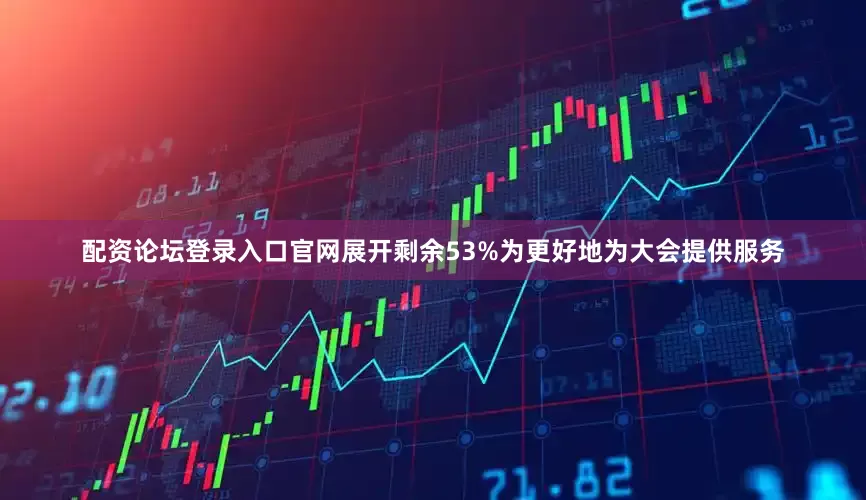 配资论坛登录入口官网展开剩余53%为更好地为大会提供服务