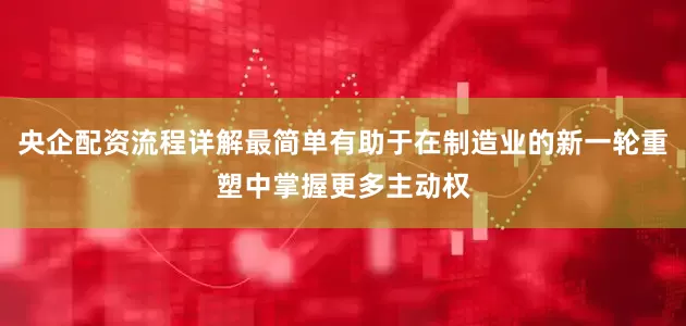 央企配资流程详解最简单有助于在制造业的新一轮重塑中掌握更多主动权