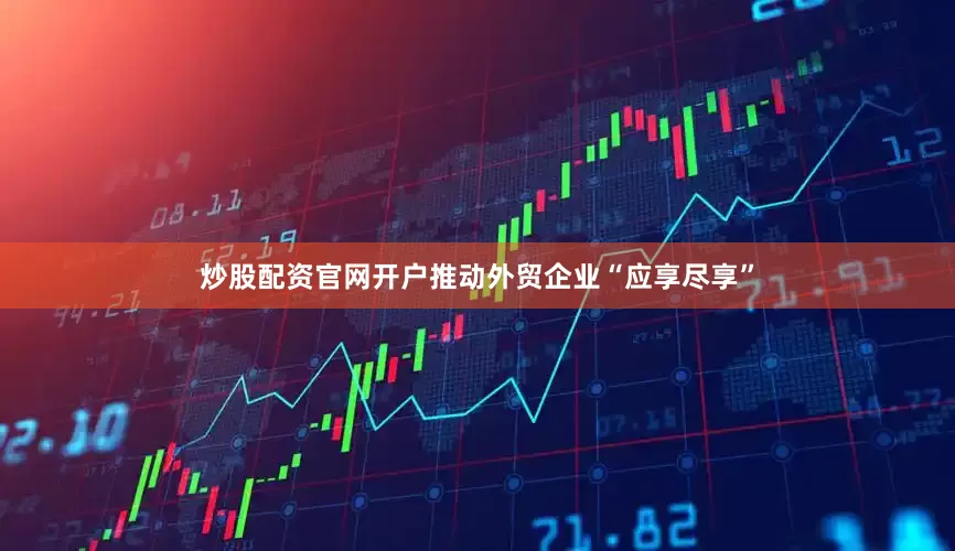 炒股配资官网开户推动外贸企业“应享尽享”