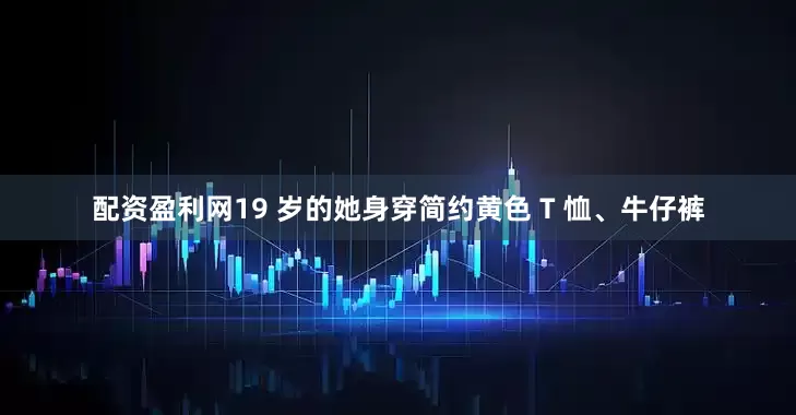 配资盈利网19 岁的她身穿简约黄色 T 恤、牛仔裤