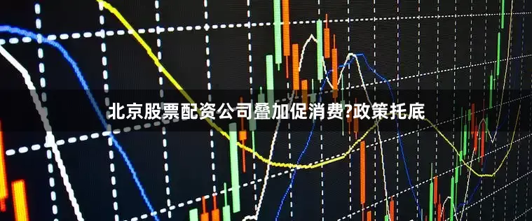 北京股票配资公司叠加促消费?政策托底