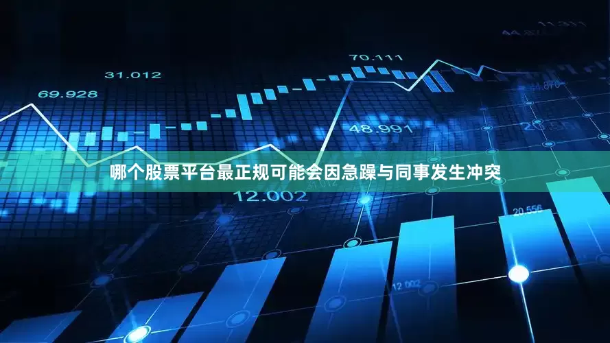 哪个股票平台最正规可能会因急躁与同事发生冲突