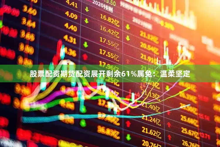 股票配资期货配资展开剩余61%属兔：温柔坚定