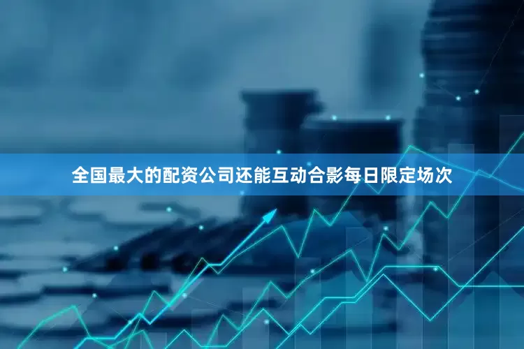 全国最大的配资公司还能互动合影每日限定场次