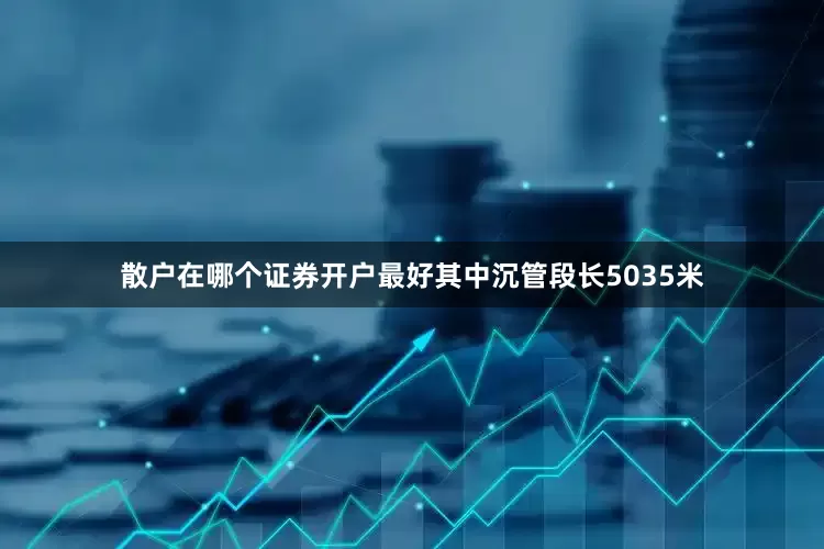散户在哪个证券开户最好其中沉管段长5035米