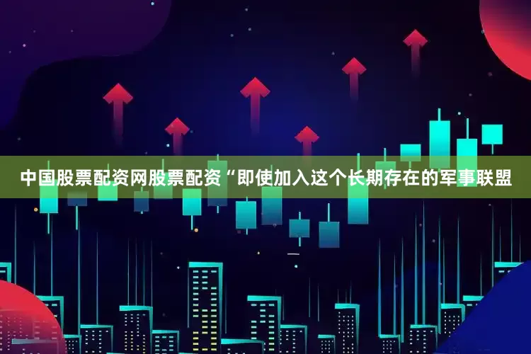 中国股票配资网股票配资“即使加入这个长期存在的军事联盟