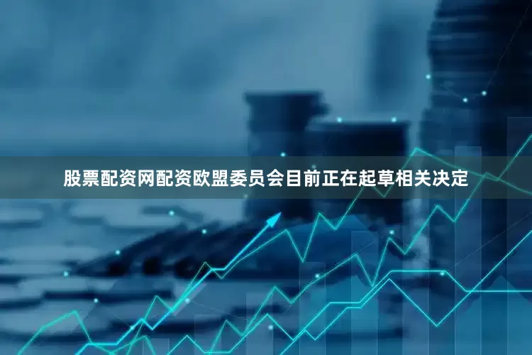 股票配资网配资欧盟委员会目前正在起草相关决定